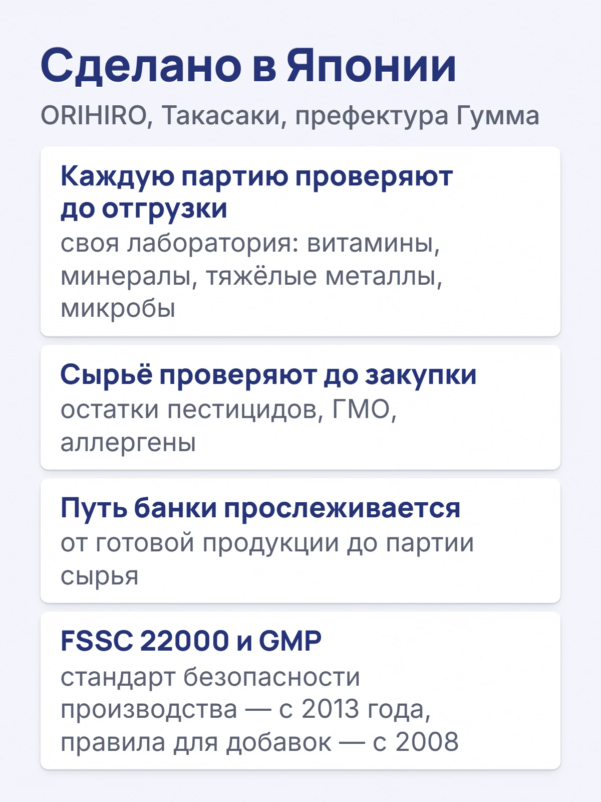 Сделано в Японии. ORIHIRO, Такасаки, префектура Гумма. Каждую партию проверяют до отгрузки. своя лаборатория: витамины, минералы, тяжёлые металлы, микробы. Сырьё проверяют до закупки. остатки пестицидов, ГМО, аллергены. Путь банки прослеживается. от готовой продукции до партии сырья. FSSC 22000 и GMP. стандарт безопасности производства — с 2013 года, правила для добавок — с 2008.