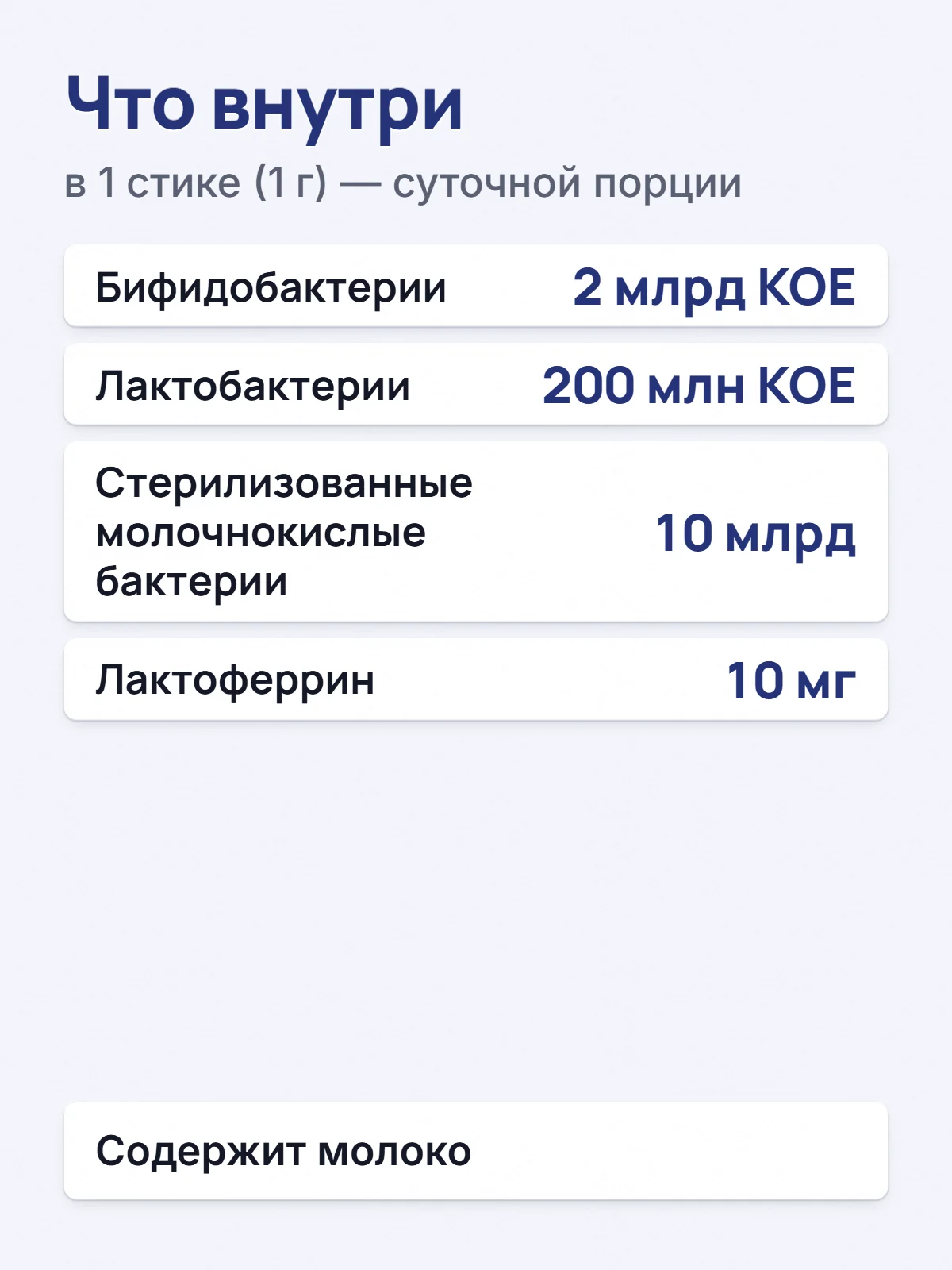 Что внутри. в 1 стике (1 г) — суточной порции. Бифидобактерии. 2 млрд КОЕ. Лактобактерии. 200 млн КОЕ. Стерилизованные молочнокислые бактерии. 10 млрд. Лактоферрин. 10 мг. Содержит молоко.