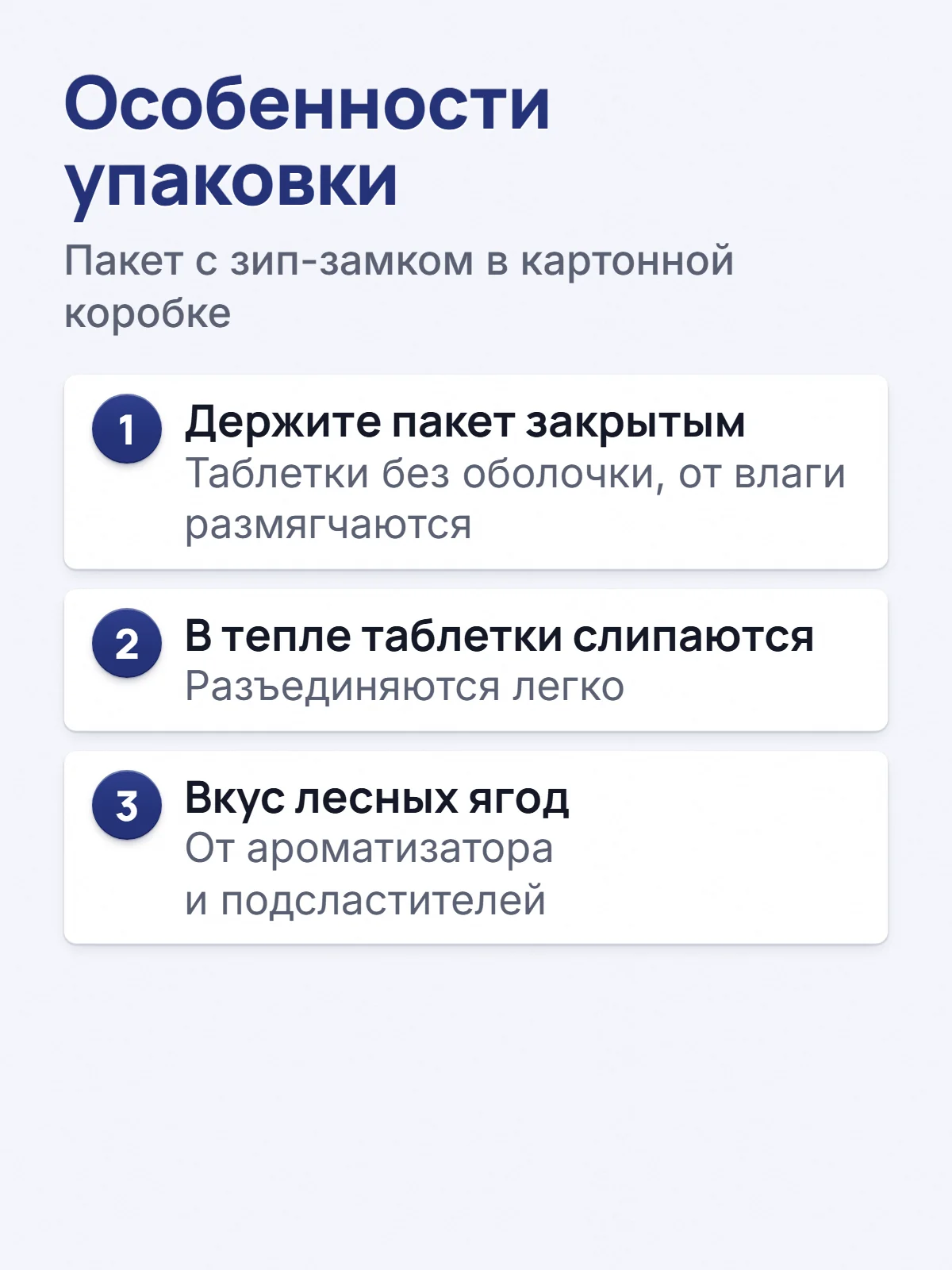 Особенности упаковки. Пакет с зип-замком в картонной коробке. 1. Держите пакет закрытым. Таблетки без оболочки, от влаги размягчаются. 2. В тепле таблетки слипаются. Разъединяются легко. 3. Вкус лесных ягод. От ароматизатора и подсластителей.