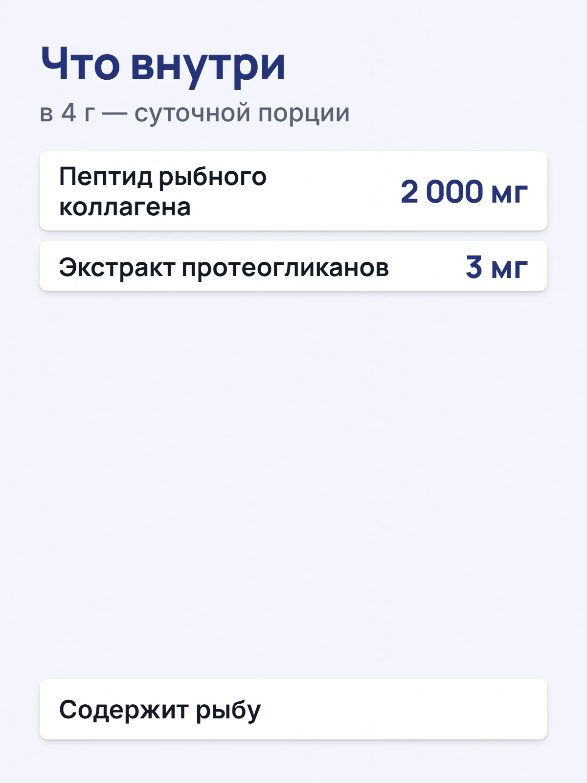 Что внутри. в 4 г — суточной порции. Пептид рыбного коллагена. 2 000 мг. Экстракт протеогликанов. 3 мг. Содержит рыбу.