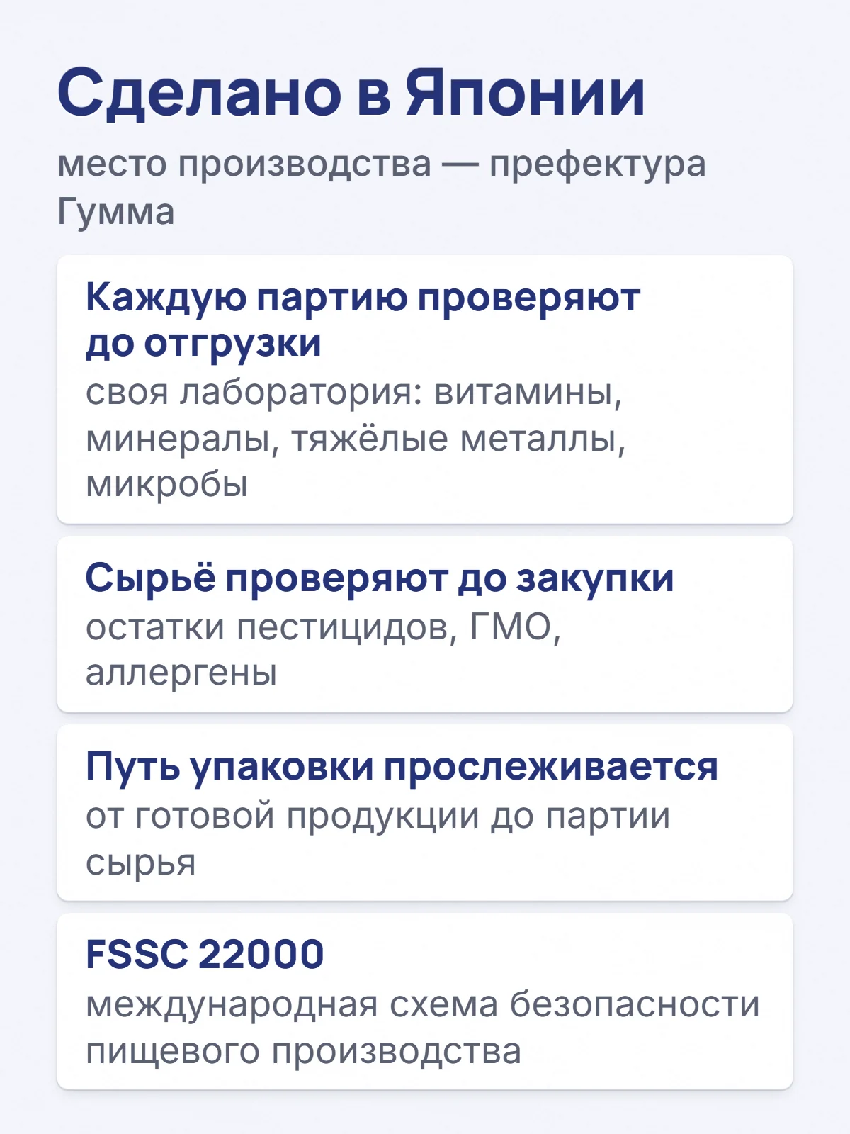Сделано в Японии. место производства — префектура Гумма. Каждую партию проверяют до отгрузки. своя лаборатория: витамины, минералы, тяжёлые металлы, микробы. Сырьё проверяют до закупки. остатки пестицидов, ГМО, аллергены. Путь упаковки прослеживается. от готовой продукции до партии сырья. FSSC 22000. международная схема безопасности пищевого производства.