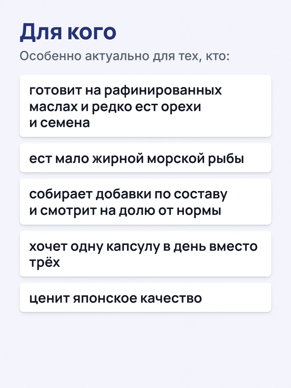 Для кого. Особенно актуально для тех, кто: готовит на рафинированных маслах и редко ест орехи и семена. ест мало жирной морской рыбы. собирает добавки по составу и смотрит на долю от нормы. хочет одну капсулу в день вместо трёх. ценит японское качество.