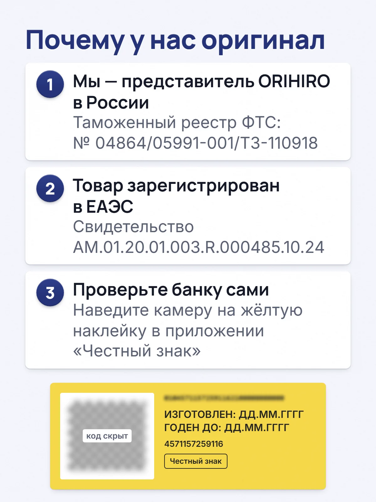 Почему у нас оригинал. 1. Мы — представитель ORIHIRO в России. Таможенный реестр ФТС: № 04864/05991-001/ТЗ-110918. 2. Товар зарегистрирован в ЕАЭС. Свидетельство AM.01.20.01.003.R.000485.10.24. 3. Проверьте банку сами. Наведите камеру на жёлтую наклейку в приложении «Честный знак».