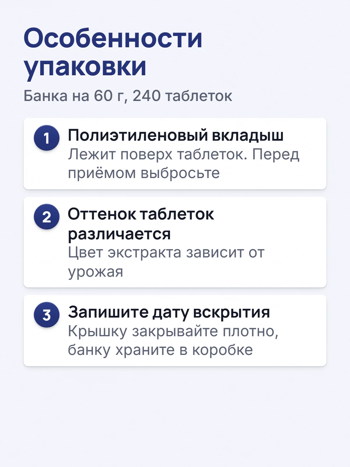Особенности упаковки. Банка на 60 г, 240 таблеток. 1. Полиэтиленовый вкладыш. Лежит поверх таблеток. Перед приёмом выбросьте. 2. Оттенок таблеток различается. Цвет экстракта зависит от урожая. 3. Запишите дату вскрытия. Крышку закрывайте плотно, банку храните в коробке.