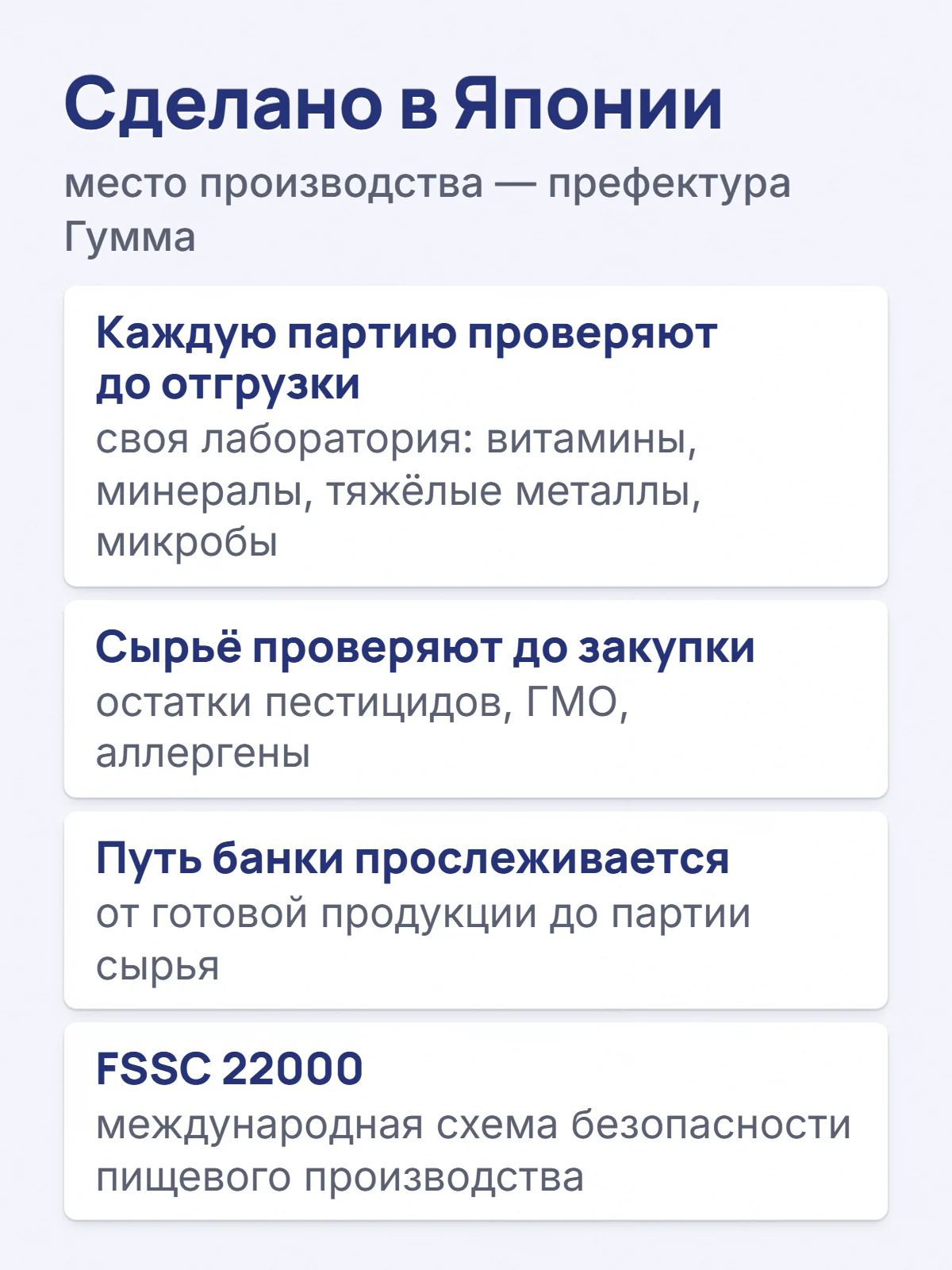 Сделано в Японии. место производства — префектура Гумма. Каждую партию проверяют до отгрузки. своя лаборатория: витамины, минералы, тяжёлые металлы, микробы. Сырьё проверяют до закупки. остатки пестицидов, ГМО, аллергены. Путь банки прослеживается. от готовой продукции до партии сырья. FSSC 22000. международная схема безопасности пищевого производства.