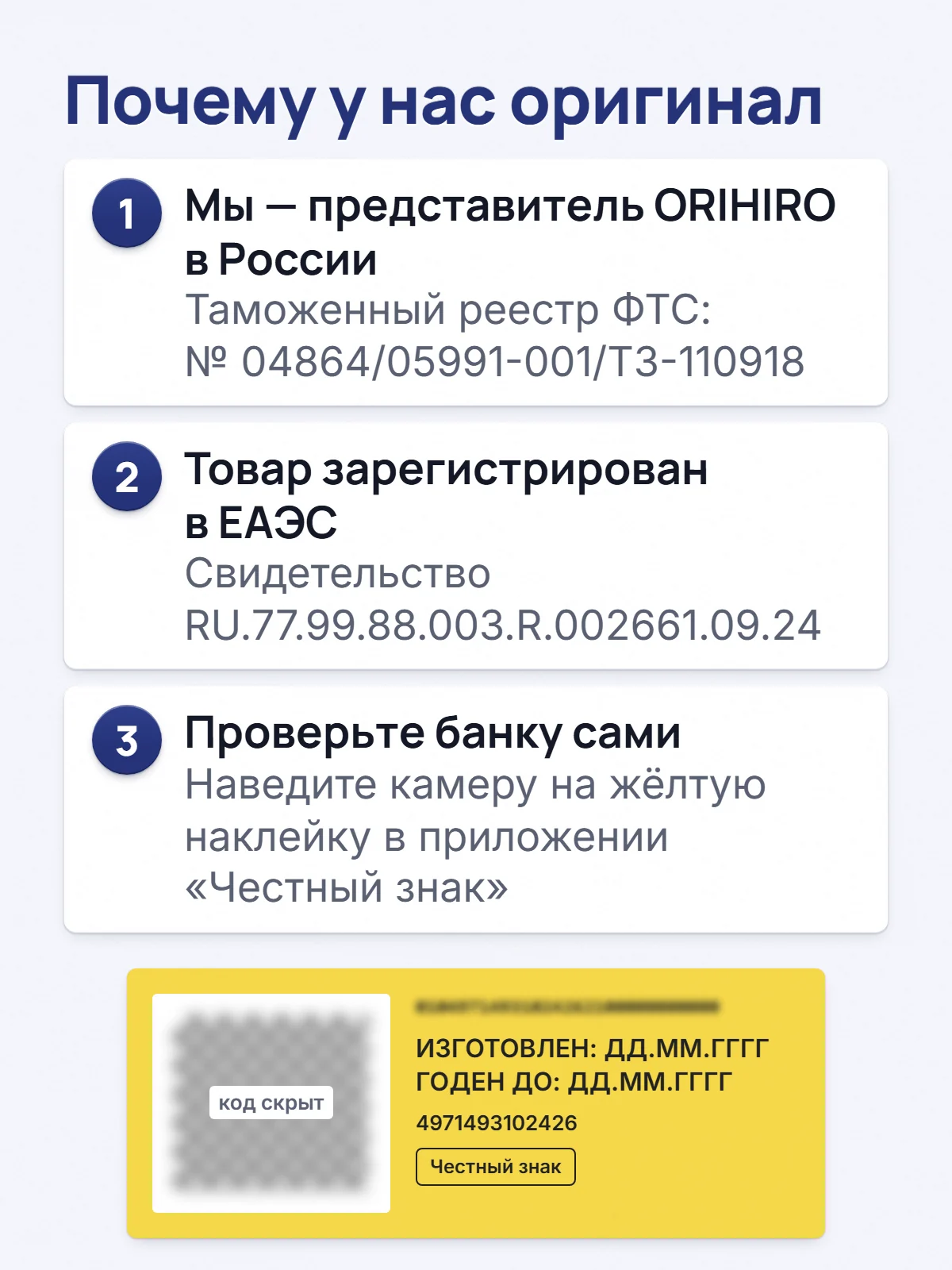 Почему у нас оригинал. 1. Мы — представитель ORIHIRO в России. Таможенный реестр ФТС: № 04864/05991-001/ТЗ-110918. 2. Товар зарегистрирован в ЕАЭС. Свидетельство RU.77.99.88.003.R.002661.09.24. 3. Проверьте банку сами. Наведите камеру на жёлтую наклейку в приложении «Честный знак».