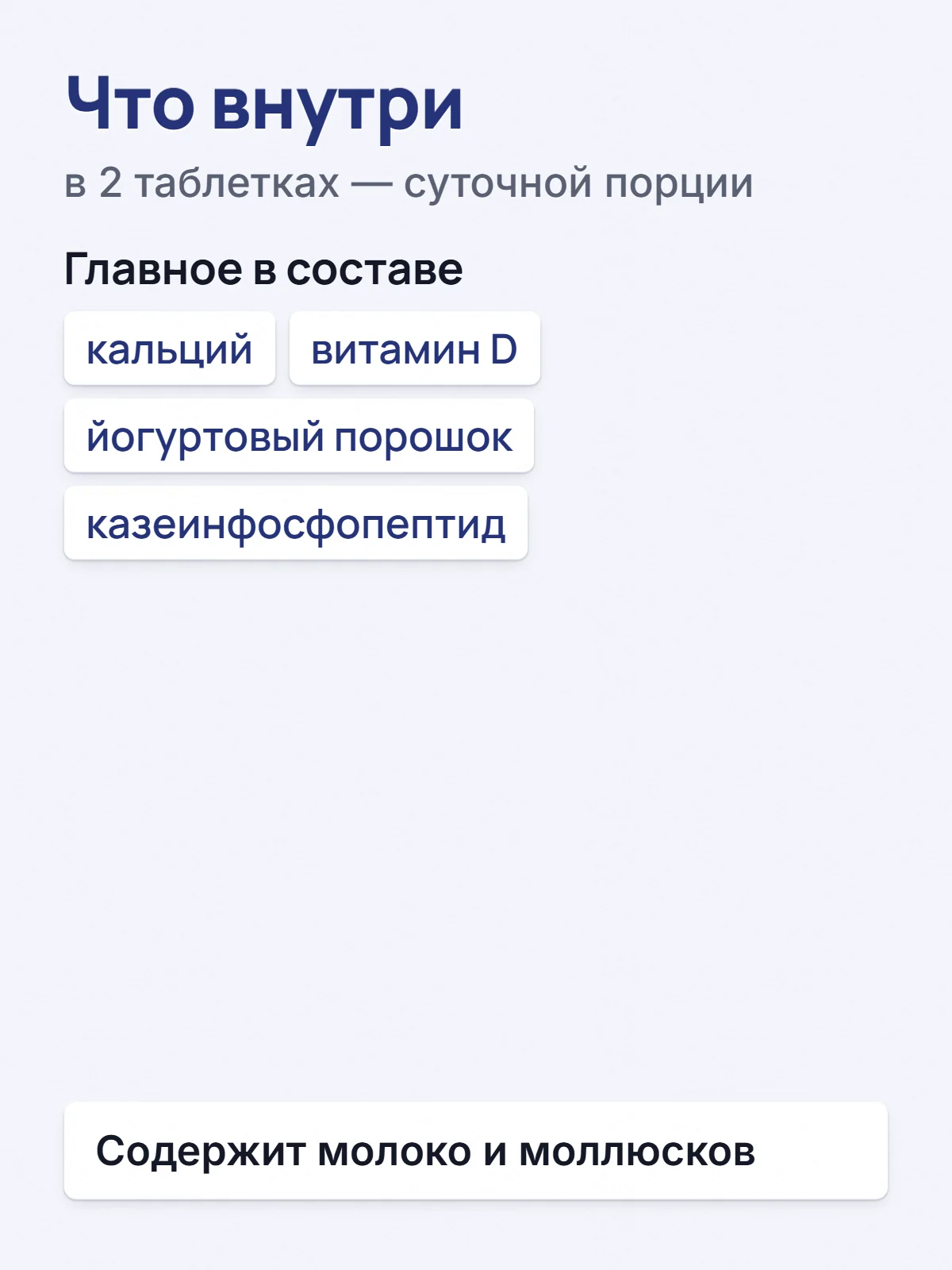 Что внутри. в 2 таблетках — суточной порции. Главное в составе. кальций. витамин D. йогуртовый порошок. казеинфосфопептид. Содержит молоко и моллюсков.
