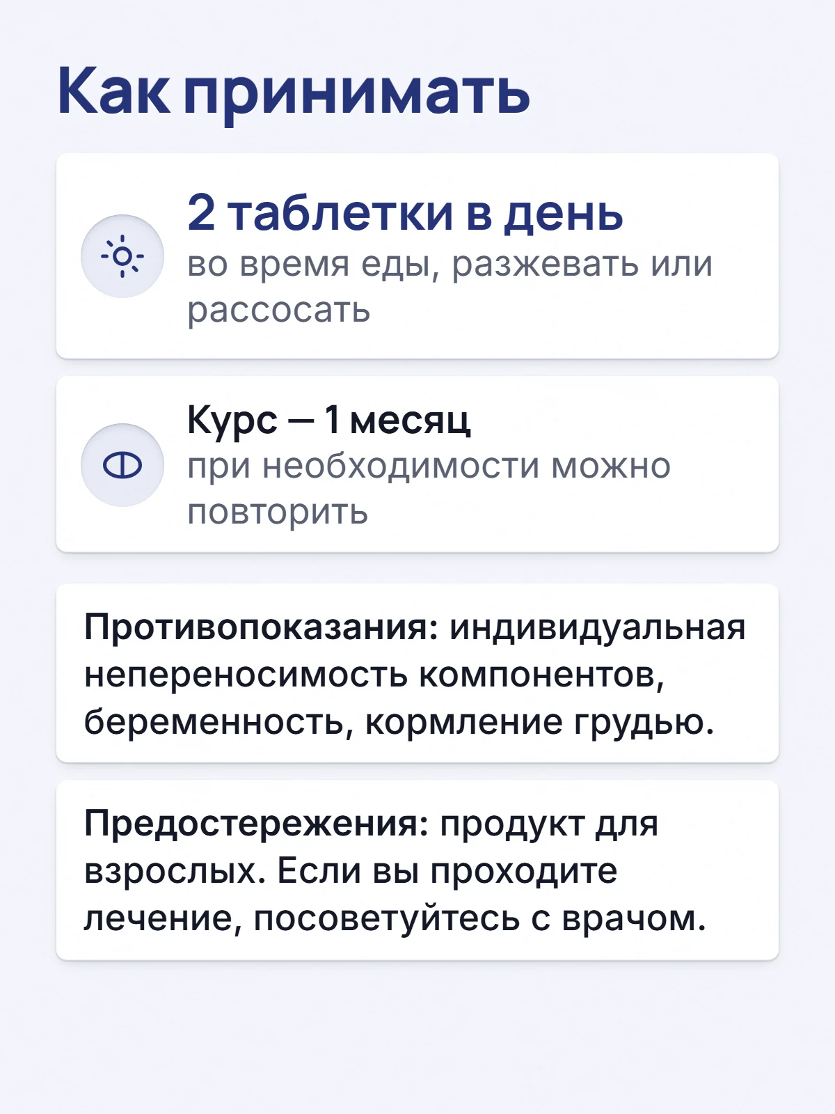 Как принимать. 2 таблетки в день. во время еды, разжевать или рассосать. Курс — 1 месяц. при необходимости можно повторить. Противопоказания: индивидуальная непереносимость компонентов, беременность, кормление грудью. Предостережения: продукт для взрослых. Если вы проходите лечение, посоветуйтесь с врачом.