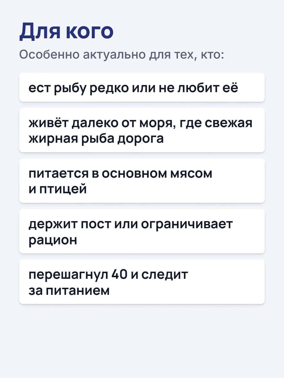 Для кого. Особенно актуально для тех, кто: ест рыбу редко или не любит её. живёт далеко от моря, где свежая жирная рыба дорога. питается в основном мясом и птицей. держит пост или ограничивает рацион. перешагнул 40 и следит за питанием.
